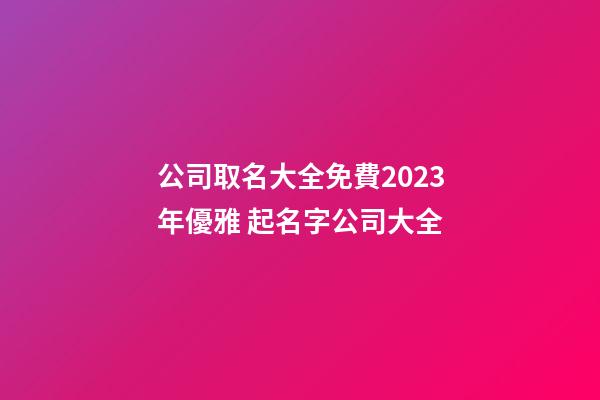 公司取名大全免費2023年優雅 起名字公司大全-第1張-公司起名-玄機派